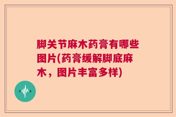 脚关节麻木药膏有哪些图片(药膏缓解脚底麻木，图片丰富多样)