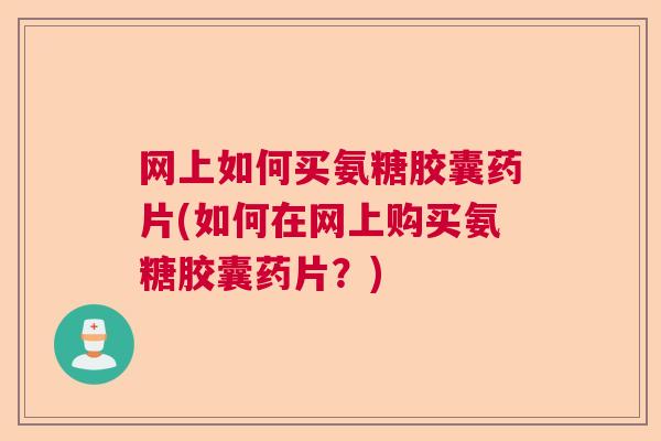 网上如何买氨糖胶囊药片(如何在网上购买氨糖胶囊药片？)