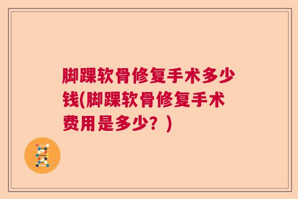 脚踝软骨修复手术多少钱(脚踝软骨修复手术费用是多少？)