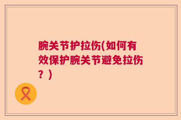 腕关节护拉伤(如何有效保护腕关节避免拉伤？)