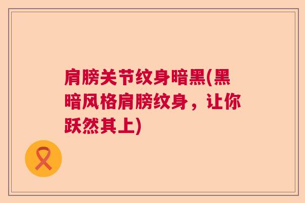 肩膀关节纹身暗黑(黑暗风格肩膀纹身，让你跃然其上)