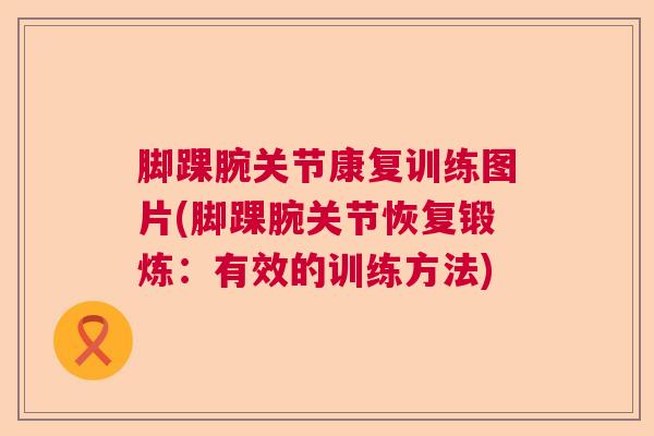 脚踝腕关节康复训练图片(脚踝腕关节恢复锻炼:有效的训练方法) 脚踝腕关节康复训练图片(脚踝腕关节恢复锻炼:有效的训练方法)