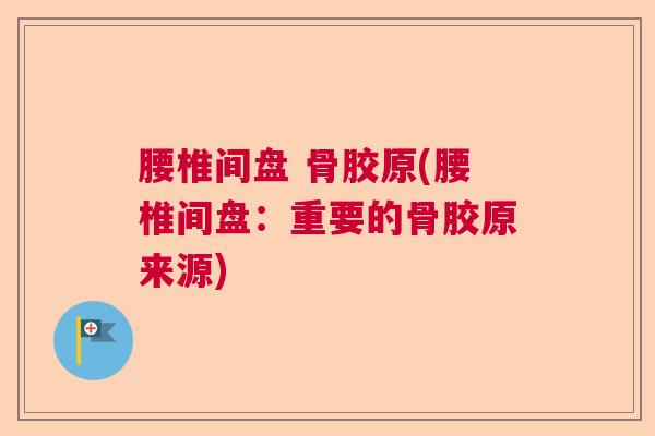 腰椎间盘 骨胶原(腰椎间盘：重要的骨胶原来源)