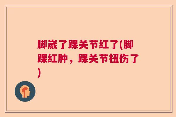 脚崴了踝关节红了(脚踝红肿，踝关节扭伤了)