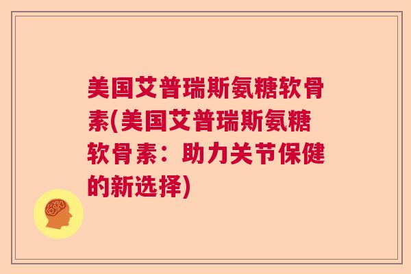 美国艾普瑞斯氨糖软骨素(美国艾普瑞斯氨糖软骨素：助力关节保健的新选择)