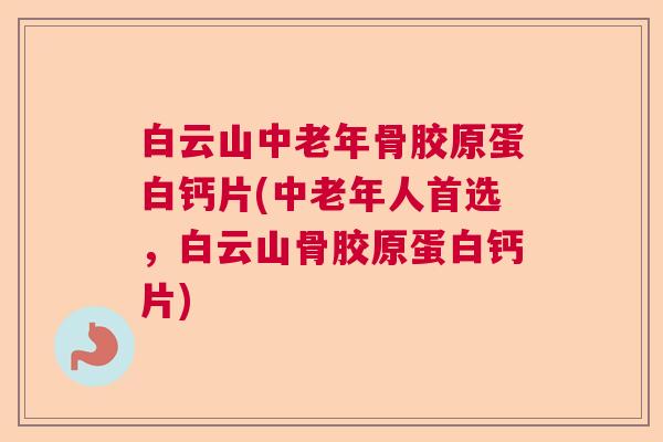 白云山中老年骨胶原蛋白钙片(中老年人首选，白云山骨胶原蛋白钙片)
