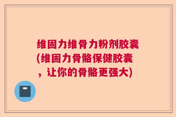 维固力维骨力粉剂胶囊(维固力骨骼保健胶囊，让你的骨骼更强大)