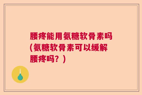 腰疼能用氨糖软骨素吗(氨糖软骨素可以缓解腰疼吗？)