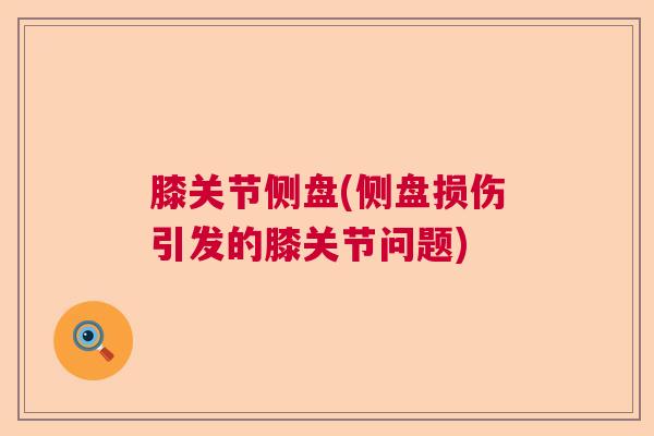膝关节侧盘(侧盘损伤引发的膝关节问题)