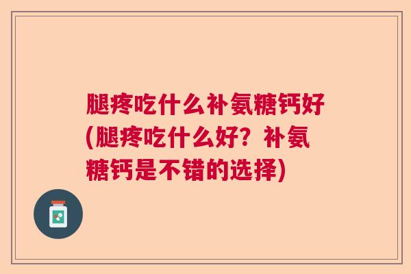 腿疼吃什么补氨糖钙好(腿疼吃什么好？补氨糖钙是不错的选择)