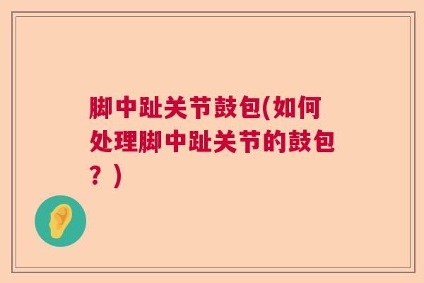 脚中趾关节鼓包(如何处理脚中趾关节的鼓包？)