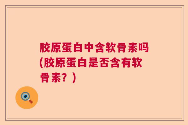 胶原蛋白中含软骨素吗(胶原蛋白是否含有软骨素？)