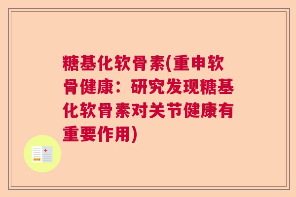 糖基化软骨素(重申软骨健康：研究发现糖基化软骨素对关节健康有重要作用)