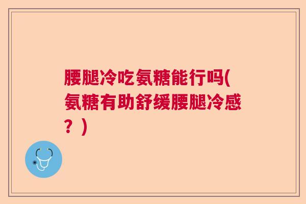 腰腿冷吃氨糖能行吗(氨糖有助舒缓腰腿冷感？)
