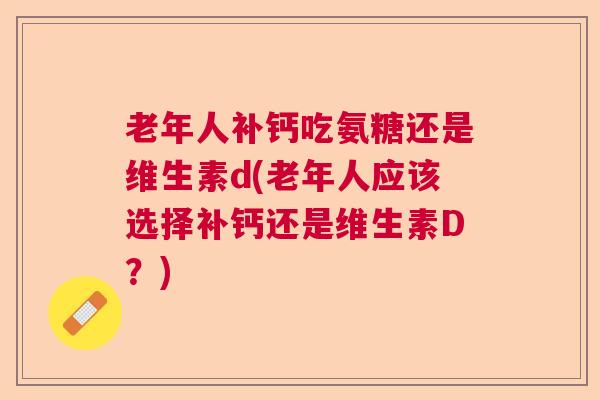 老年人补钙吃氨糖还是维生素d(老年人应该选择补钙还是维生素D？)