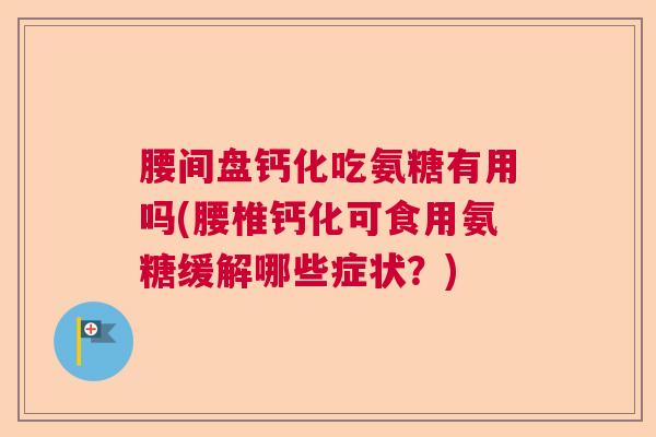 腰间盘钙化吃氨糖有用吗(腰椎钙化可食用氨糖缓解哪些症状?) 腰间盘钙化吃氨糖有用吗(腰椎钙化可食用氨糖缓解哪些症状?)