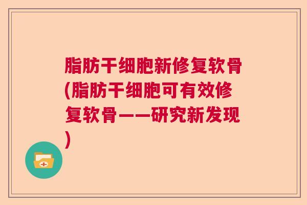 脂肪干细胞新修复软骨(脂肪干细胞可有效修复软骨——研究新发现)
