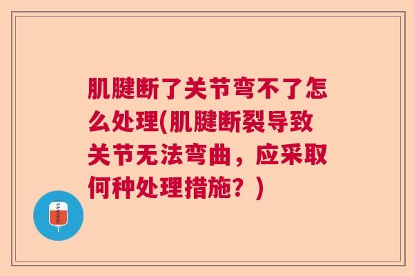 肌腱断了关节弯不了怎么处理(肌腱断裂导致关节无法弯曲，应采取何种处理措施？)