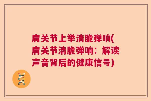 肩关节上举清脆弹响(肩关节清脆弹响：解读声音背后的健康信号)