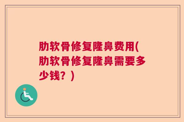 肋软骨修复隆鼻费用(肋软骨修复隆鼻需要多少钱？)