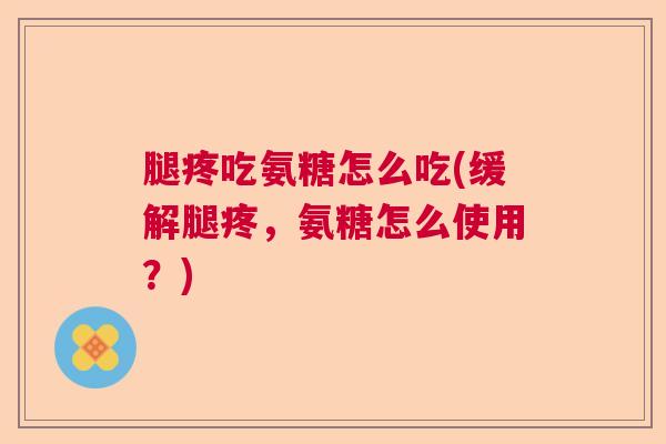 腿疼吃氨糖怎么吃(缓解腿疼，氨糖怎么使用？)