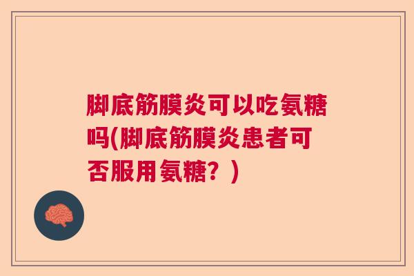 脚底筋膜炎可以吃氨糖吗(脚底筋膜炎患者可否服用氨糖？)