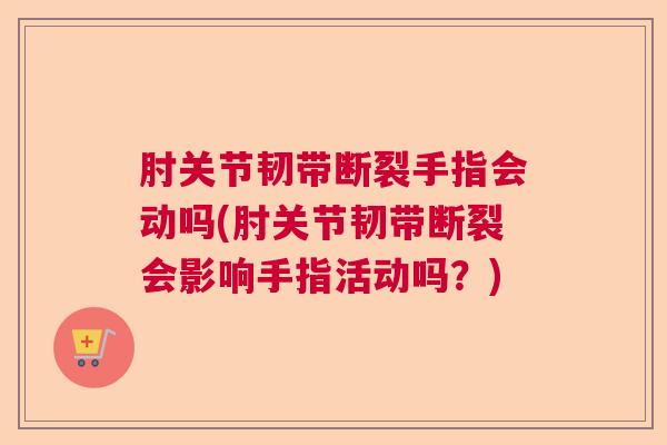 肘关节韧带断裂手指会动吗(肘关节韧带断裂会影响手指活动吗？)