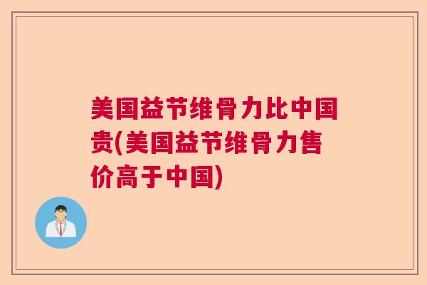 美国益节维骨力比中国贵(美国益节维骨力售价高于中国)