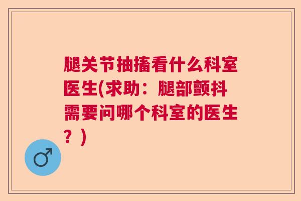 腿关节抽搐看什么科室医生(求助：腿部颤抖需要问哪个科室的医生？)
