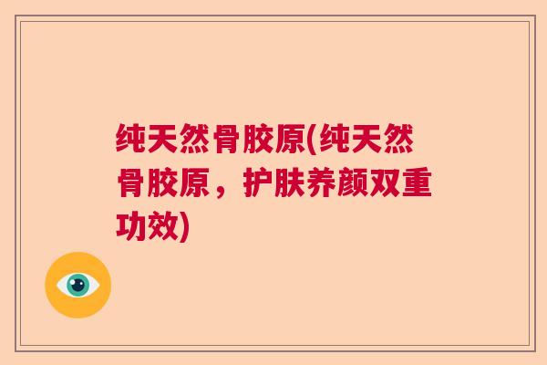 纯天然骨胶原(纯天然骨胶原，护肤养颜双重功效)