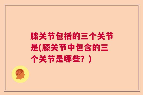 膝关节包括的三个关节是(膝关节中包含的三个关节是哪些？)