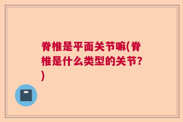 脊椎是平面关节嘛(脊椎是什么类型的关节？)