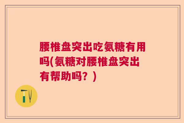 腰椎盘突出吃氨糖有用吗(氨糖对腰椎盘突出有帮助吗？)