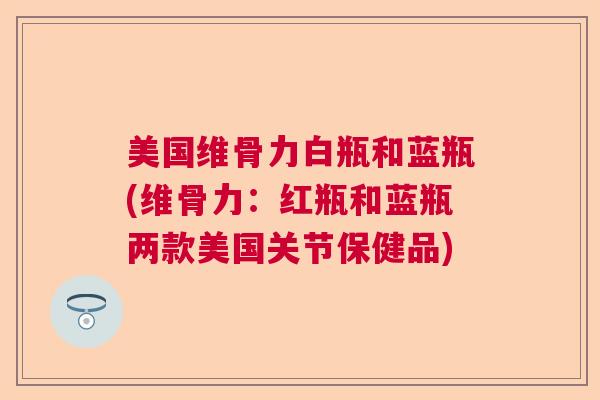 美国维骨力白瓶和蓝瓶(维骨力:红瓶和蓝瓶两款美国关节保健品) 美国维骨力白瓶和蓝瓶(维骨力:红瓶和蓝瓶两款美国关节保健品)