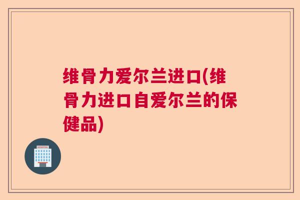 维骨力爱尔兰进口(维骨力进口自爱尔兰的保健品)