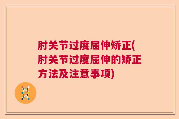 肘关节过度屈伸矫正(肘关节过度屈伸的矫正方法及注意事项)