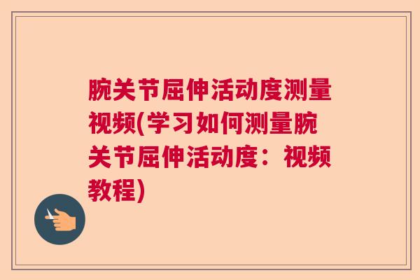 腕关节屈伸活动度测量视频(学习如何测量腕关节屈伸活动度：视频教程)