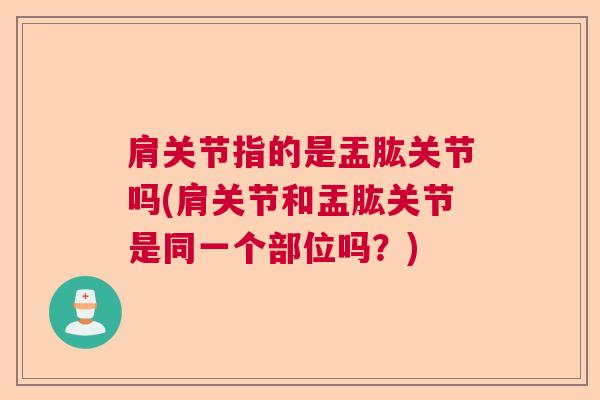 肩关节指的是盂肱关节吗(肩关节和盂肱关节是同一个部位吗？)