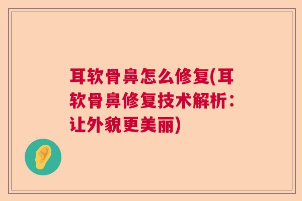 耳软骨鼻怎么修复(耳软骨鼻修复技术解析:让外貌更美丽) 耳软骨鼻怎么修复(耳软骨鼻修复技术解析:让外貌更美丽)