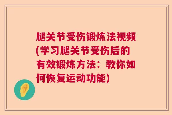 腿关节受伤锻炼法视频(学习腿关节受伤后的有效锻炼方法：教你如何恢复运动功能)