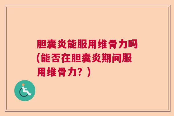 胆囊炎能服用维骨力吗(能否在胆囊炎期间服用维骨力？)