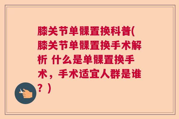 膝关节单髁置换科普(膝关节单髁置换手术解析 什么是单髁置换手术，手术适宜人群是谁？)