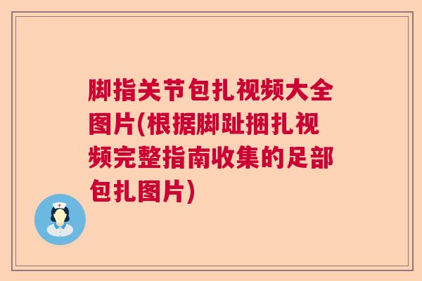 脚指关节包扎视频大全图片(根据脚趾捆扎视频完整指南收集的足部包扎图片) 脚指关节包扎视频大全图片(根据脚趾捆扎视频完整指南收集的足部包扎图片)