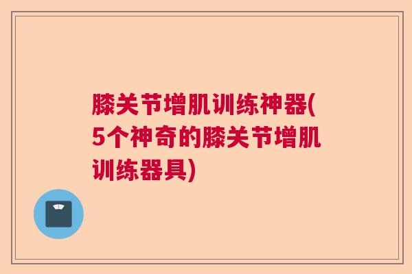 膝关节增肌训练神器(5个神奇的膝关节增肌训练器具)