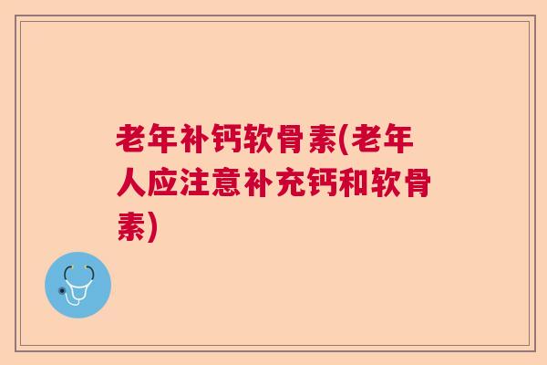 老年补钙软骨素(老年人应注意补充钙和软骨素)