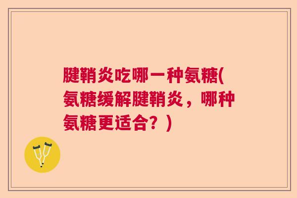 腱鞘炎吃哪一种氨糖(氨糖缓解腱鞘炎，哪种氨糖更适合？)