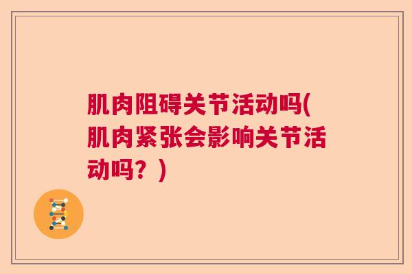 肌肉阻碍关节活动吗(肌肉紧张会影响关节活动吗？)