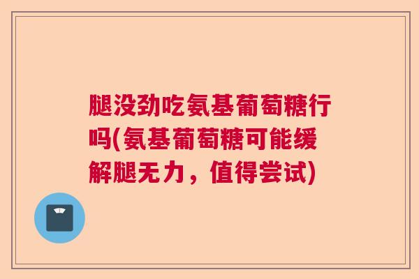 腿没劲吃氨基葡萄糖行吗(氨基葡萄糖可能缓解腿无力,值得尝试) 腿没劲吃氨基葡萄糖行吗(氨基葡萄糖可能缓解腿无力,值得尝试)