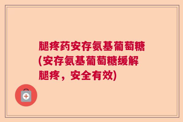 腿疼药安存氨基葡萄糖(安存氨基葡萄糖缓解腿疼，安全有效)