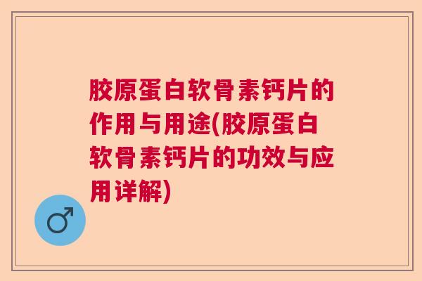 胶原蛋白软骨素钙片的作用与用途(胶原蛋白软骨素钙片的功效与应用详解)